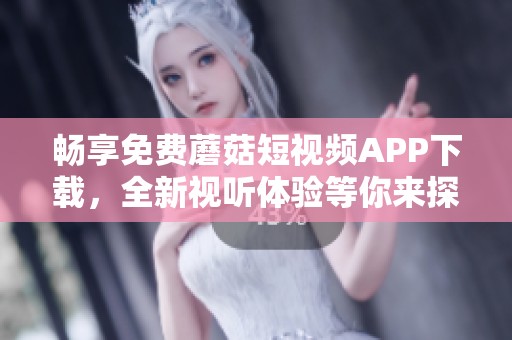 畅享免费蘑菇短视频APP下载，全新视听体验等你来探！