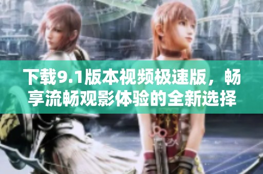下载9.1版本视频极速版，畅享流畅观影体验的全新选择
