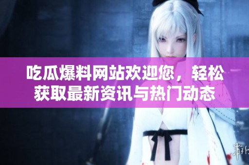 吃瓜爆料网站欢迎您，轻松获取最新资讯与热门动态