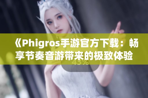 《Phigros手游官方下载：畅享节奏音游带来的极致体验》