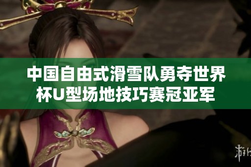中国自由式滑雪队勇夺世界杯U型场地技巧赛冠亚军