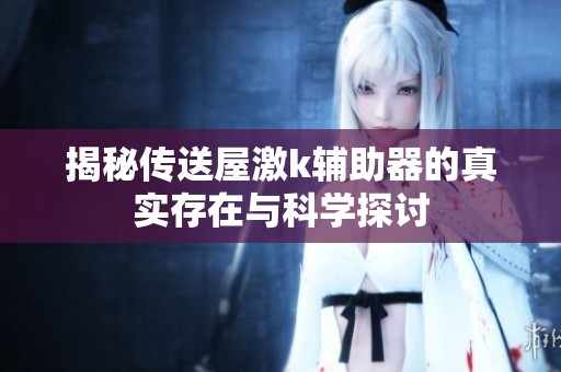 揭秘传送屋激k辅助器的真实存在与科学探讨