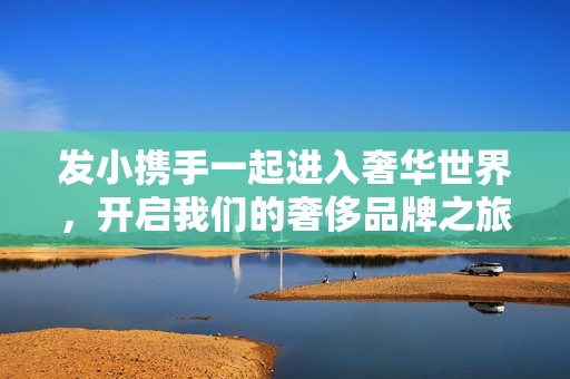 发小携手一起进入奢华世界，开启我们的奢侈品牌之旅