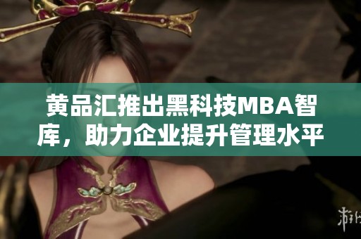 黄品汇推出黑科技MBA智库，助力企业提升管理水平与创新能力