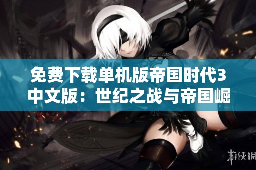 免费下载单机版帝国时代3中文版：世纪之战与帝国崛起全攻略