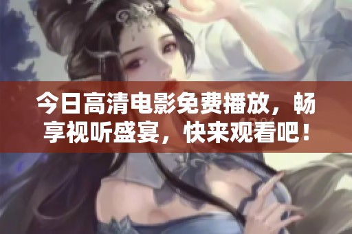 今日高清电影免费播放，畅享视听盛宴，快来观看吧！