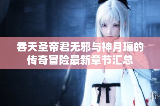 吞天圣帝君无邪与神月瑶的传奇冒险最新章节汇总