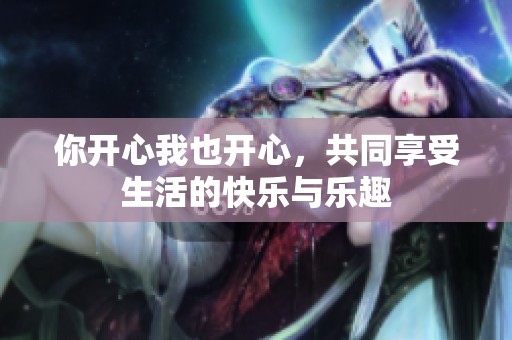 你开心我也开心，共同享受生活的快乐与乐趣