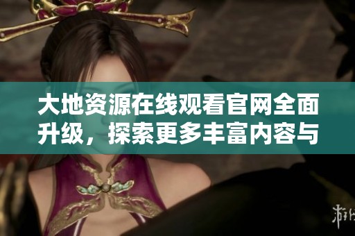 大地资源在线观看官网全面升级，探索更多丰富内容与服务