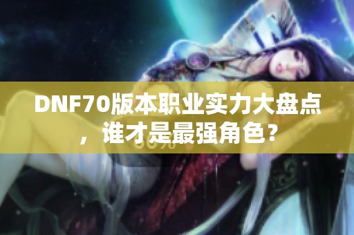 DNF70版本职业实力大盘点，谁才是最强角色？