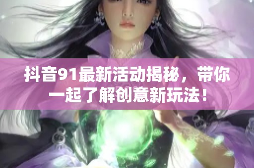 抖音91最新活动揭秘，带你一起了解创意新玩法！