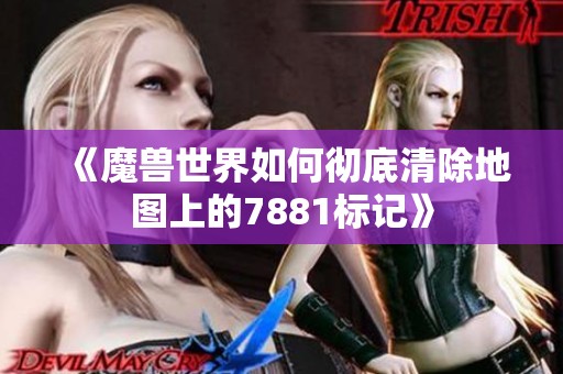 《魔兽世界如何彻底清除地图上的7881标记》