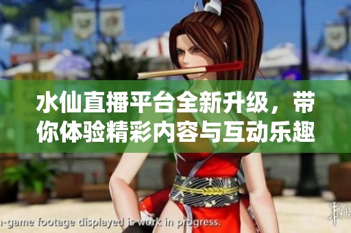 水仙直播平台全新升级，带你体验精彩内容与互动乐趣