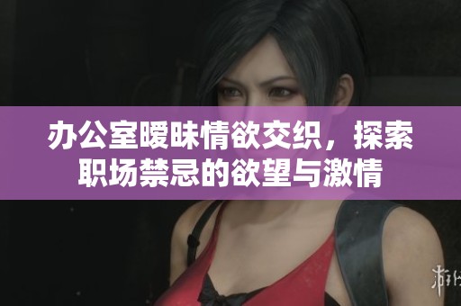 办公室暧昧情欲交织，探索职场禁忌的欲望与激情