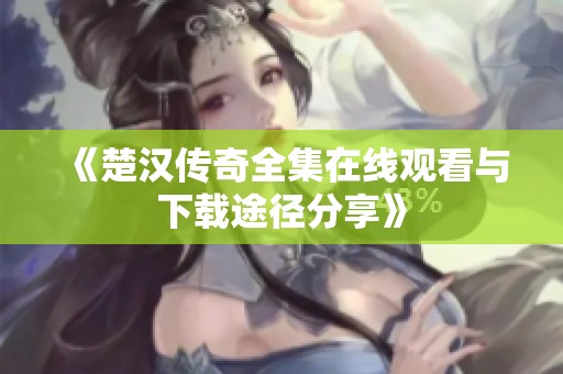 《楚汉传奇全集在线观看与下载途径分享》