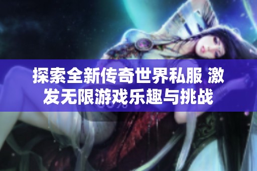 探索全新传奇世界私服 激发无限游戏乐趣与挑战