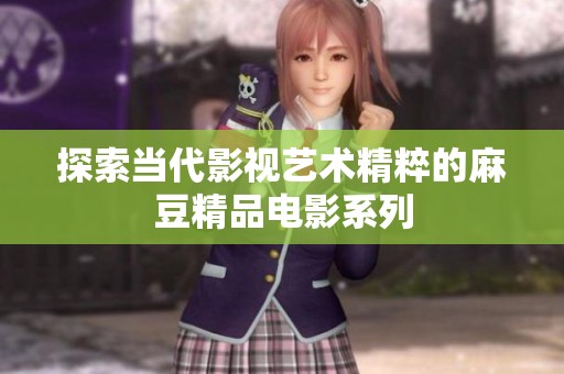 探索当代影视艺术精粹的麻豆精品电影系列