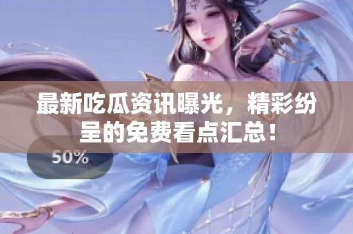 最新吃瓜资讯曝光，精彩纷呈的免费看点汇总！