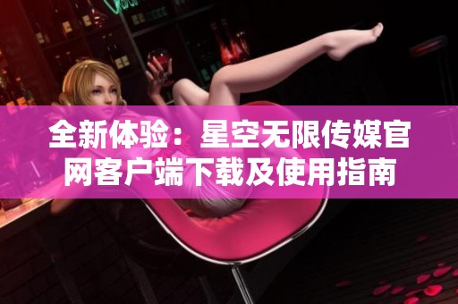 全新体验：星空无限传媒官网客户端下载及使用指南