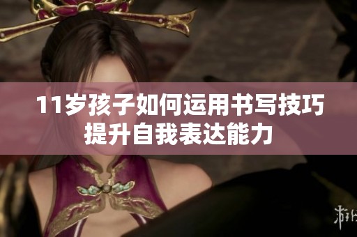 11岁孩子如何运用书写技巧提升自我表达能力