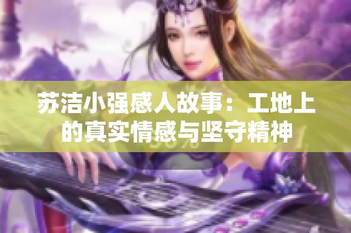 苏洁小强感人故事：工地上的真实情感与坚守精神