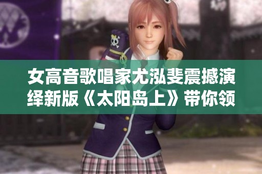女高音歌唱家尤泓斐震撼演绎新版《太阳岛上》带你领略音乐魅力