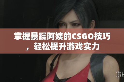 掌握暴躁阿姨的CSGO技巧，轻松提升游戏实力