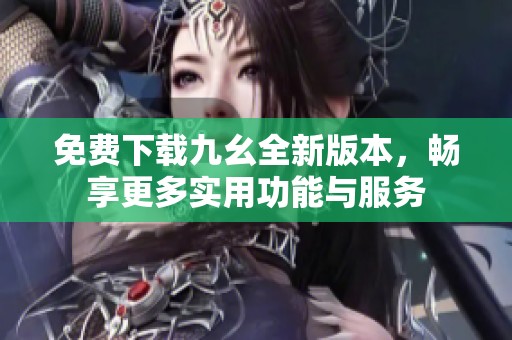 免费下载九幺全新版本，畅享更多实用功能与服务