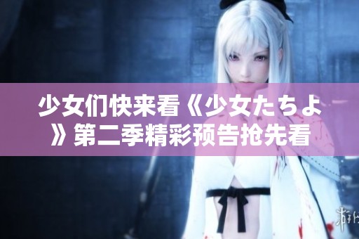 少女们快来看《少女たちよ》第二季精彩预告抢先看