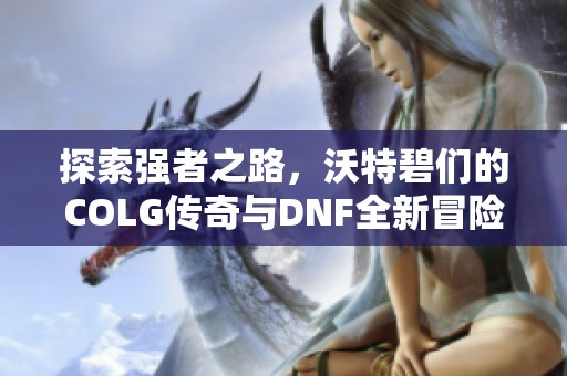 探索强者之路，沃特碧们的COLG传奇与DNF全新冒险之旅