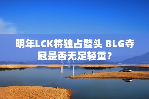 明年LCK将独占鳌头 BLG夺冠是否无足轻重？