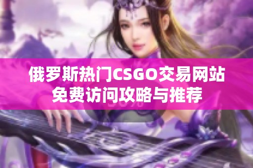 俄罗斯热门CSGO交易网站免费访问攻略与推荐