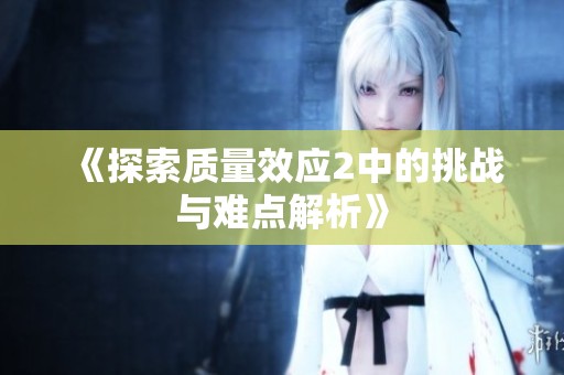 《探索质量效应2中的挑战与难点解析》