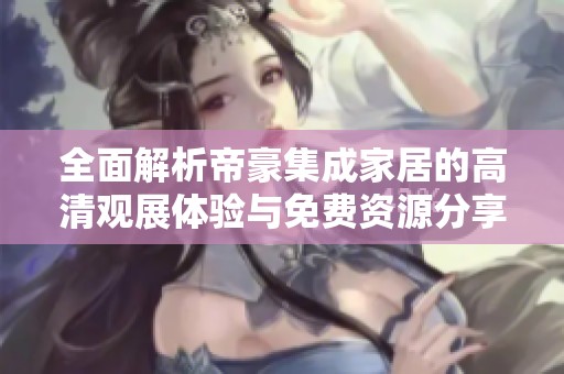 全面解析帝豪集成家居的高清观展体验与免费资源分享