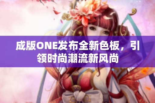 成版ONE发布全新色板，引领时尚潮流新风尚