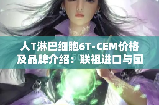 人T淋巴细胞6T-CEM价格及品牌介绍：联祖进口与国产对比分析