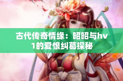 古代传奇情缘：昭昭与hv1的爱恨纠葛探秘
