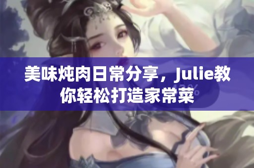 美味炖肉日常分享，Julie教你轻松打造家常菜