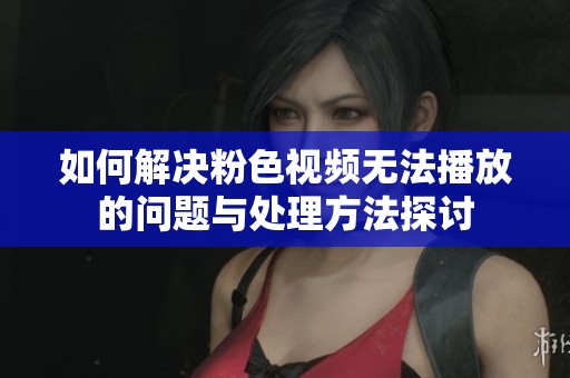 如何解决粉色视频无法播放的问题与处理方法探讨