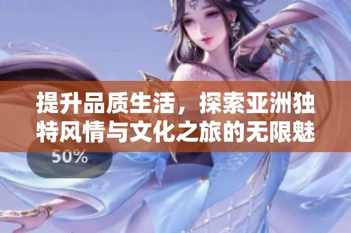 提升品质生活，探索亚洲独特风情与文化之旅的无限魅力