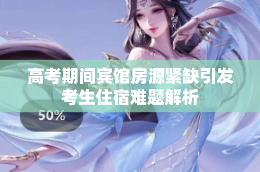 高考期间宾馆房源紧缺引发考生住宿难题解析