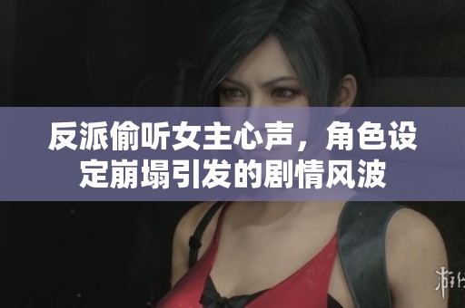 反派偷听女主心声，角色设定崩塌引发的剧情风波