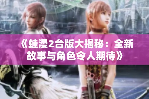 《蛙漫2台版大揭秘：全新故事与角色令人期待》