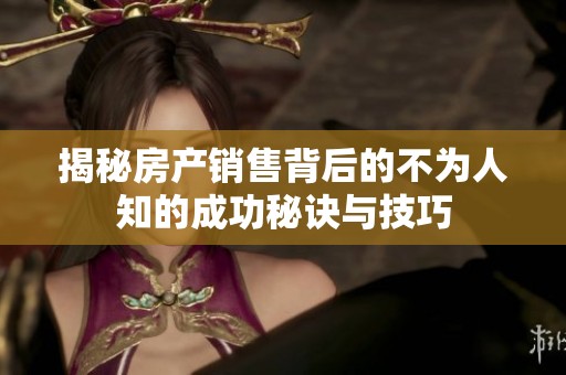 揭秘房产销售背后的不为人知的成功秘诀与技巧