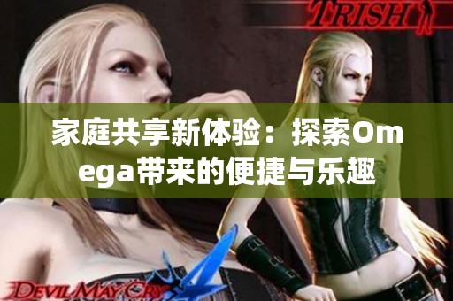 家庭共享新体验：探索Omega带来的便捷与乐趣