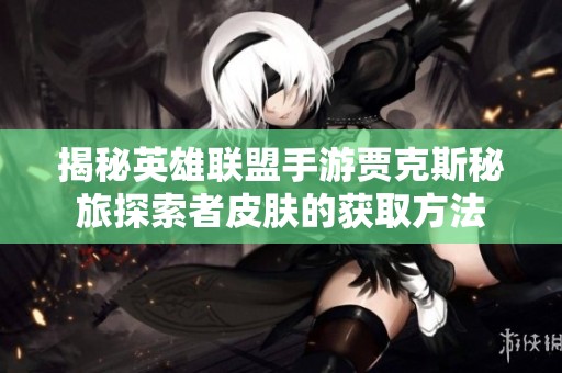 揭秘英雄联盟手游贾克斯秘旅探索者皮肤的获取方法