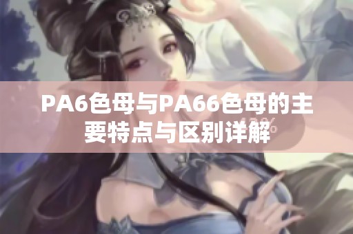 PA6色母与PA66色母的主要特点与区别详解