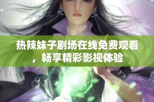 热辣妹子剧场在线免费观看，畅享精彩影视体验
