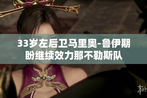 33岁左后卫马里奥-鲁伊期盼继续效力那不勒斯队