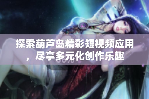 探索葫芦岛精彩短视频应用，尽享多元化创作乐趣